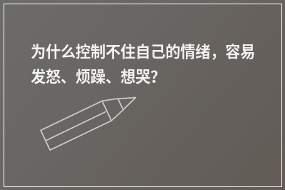 为什么控制不住自己的情绪，容易发怒、烦躁、想哭？