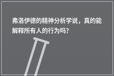 弗洛伊德的精神分析学说，真的能解释所有人的行为吗？
